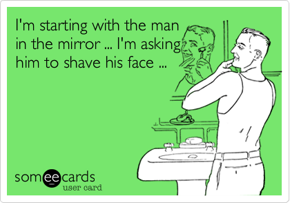 I'm starting with the man
in the mirror ... I'm asking
him to shave his face ...