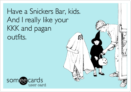 Have a Snickers Bar, kids.
And I really like your
KKK and pagan
outfits.