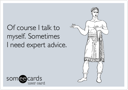 

Of course I talk to
myself. Sometimes
I need expert advice.