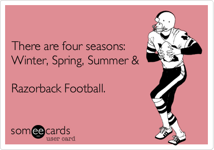 

There are four seasons:
Winter, Spring, Summer &

Razorback Football.