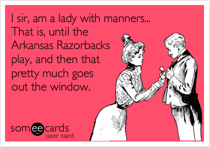 I sir, am a lady with manners...
That is, until the 
Arkansas Razorbacks
play, and then that
pretty much goes
out the window. 