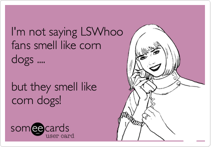 
I'm not saying LSWhoo
fans smell like corn
dogs ....

but they smell like
corn dogs! 