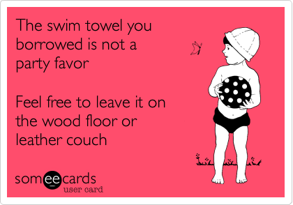 The swim towel you
borrowed is not a 
party favor

Feel free to leave it on
the wood floor or
leather couch