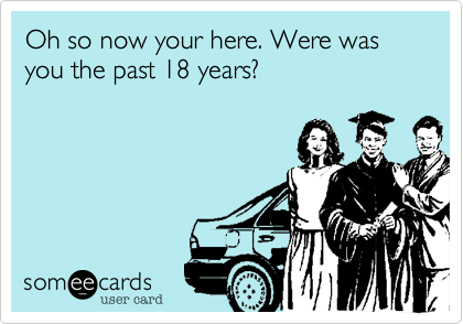 Oh so now your here. Were was you the past 18 years?