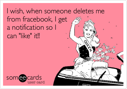 I wish, when someone deletes me from fracebook, I get
a notification so I
can "like" it!!