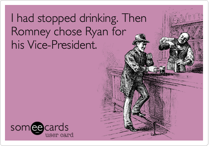 I had stopped drinking. Then
Romney chose Ryan for
his Vice-President. 