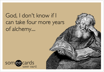 
God, I don't know if I 
can take four more years
of alchemy....
