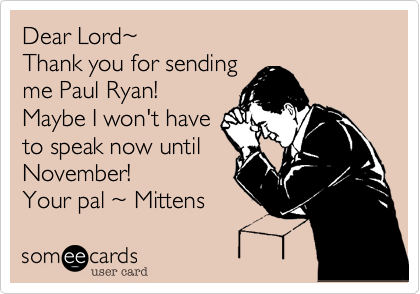 Dear Lord%7E
Thank you for sending
me Paul Ryan!
Maybe I won't have
to speak now until
November!
Your pal %7E Mittens 