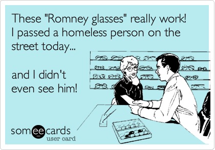 These "Romney glasses" really work!
I passed a homeless person on the
street today...

and I didn't
even see him!