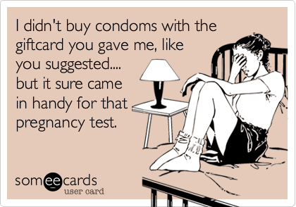 I didn't buy condoms with the 
giftcard you gave me, like 
you suggested....
but it sure came
in handy for that
pregnancy test.