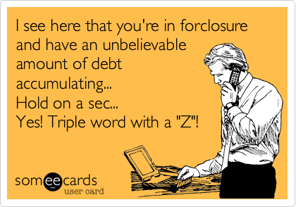 I see here that you're in forclosure and have an unbelievable
amount of debt
accumulating...
Hold on a sec...
Yes! Triple word with a "Z"! 