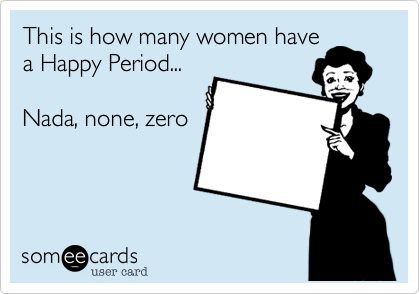 This is how many women have
a Happy Period...

Nada, none, zero