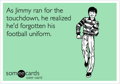 As Jimmy ran for the 
touchdown, he realized 
he'd forgotten his
football uniform.