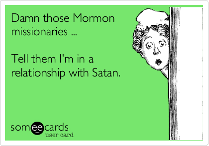 Damn those Mormon
missionaries ... 

Tell them I'm in a
relationship with Satan. 
