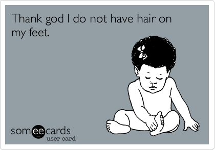 Thank god I do not have hair on my feet.