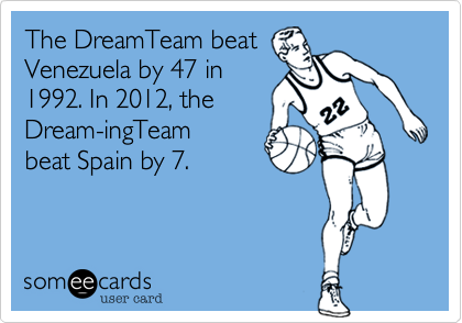 The DreamTeam beat
Venezuela by 47 in
1992. In 2012, the
Dream-ingTeam 
beat Spain by 7.
 