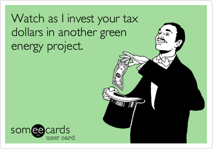Watch as I invest your tax
dollars in another green
energy project.