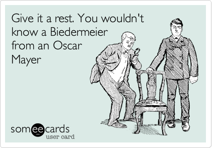 Give it a rest. You wouldn't
know a Biedermeier
from an Oscar
Mayer