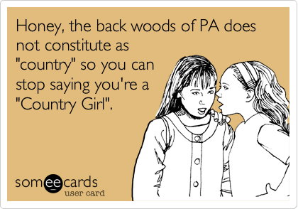 Honey, the back woods of PA does not constitute as
"country" so you can
stop saying you're a
"Country Girl".