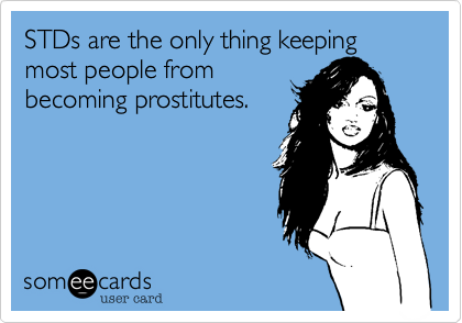 STDs are the only thing keeping most people from
becoming prostitutes.