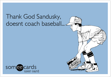 
Thank God Sandusky,
doesnt coach baseball...

