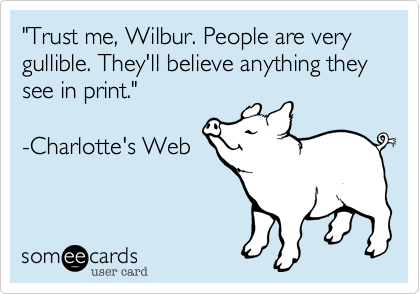 "Trust me, Wilbur. People are very gullible. They'll believe anything they see in print."

-Charlotte's Web