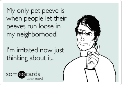 My only pet peeve is
when people let their
peeves run loose in
my neighborhood!

I'm irritated now just
thinking about it...