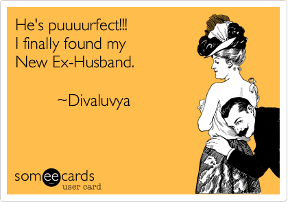 He's puuuurfect!!!
I finally found my 
New Ex-Husband.

         %7EDivaluvya