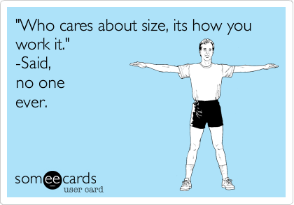"Who cares about size, its how you work it." 
-Said, 
no one
ever.