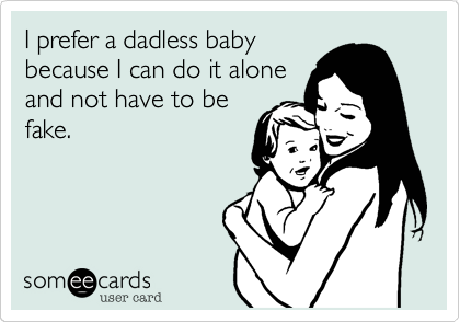 I prefer a dadless baby
because I can do it alone
and not have to be
fake.