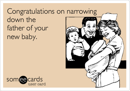 Congratulations on narrowing
down the
father of your
new baby.