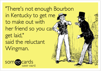"There's not enough Bourbon
in Kentucky to get me
to make out with
her friend so you can
get laid,"
said the reluctant
Wingman.