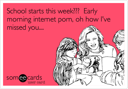 School starts this week???  Early morning internet porn, oh how I've missed you....