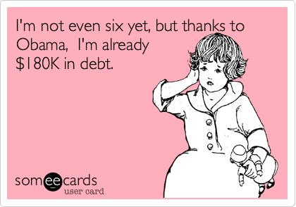 I'm not even six yet, but thanks to Obama,  I'm already
%24180K in debt.