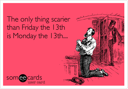 
The only thing scarier
than Friday the 13th
is Monday the 13th....