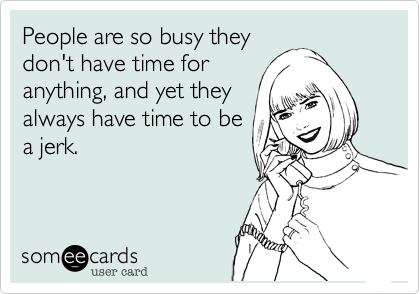 People are so busy they
don't have time for
anything, and yet they
always have time to be
a jerk.