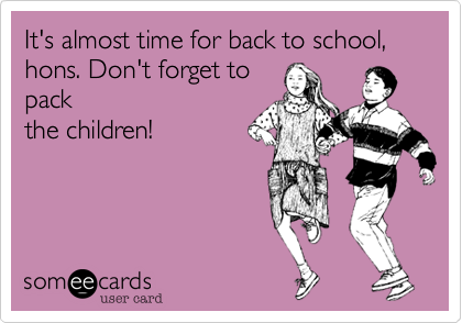 It's almost time for back to school, hons. Don't forget to
pack
the children!