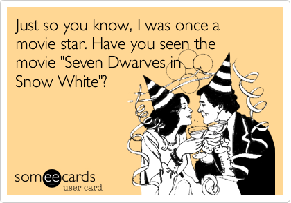 Just so you know, I was once a movie star. Have you seen the
movie "Seven Dwarves in
Snow White"?