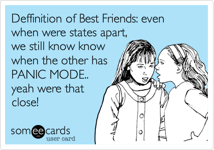 Deffinition of Best Friends: even when were states apart,
we still know know
when the other has
PANIC MODE.. 
yeah were that
close!