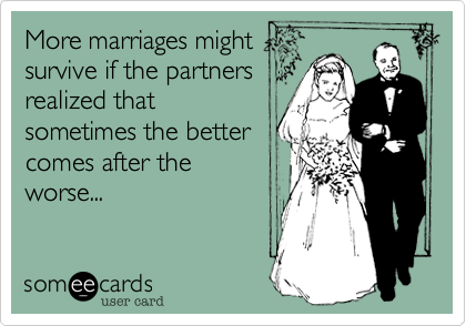 More marriages might 
survive if the partners
realized that
sometimes the better
comes after the
worse...
