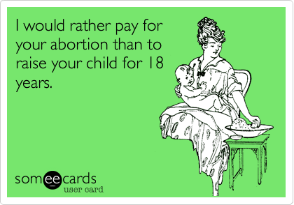 I would rather pay for
your abortion than to
raise your child for 18
years.