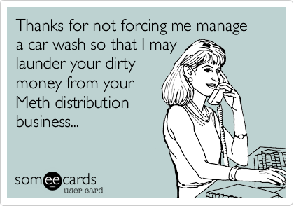 Thanks for not forcing me manage a car wash so that I may
launder your dirty
money from your
Meth distribution
business...