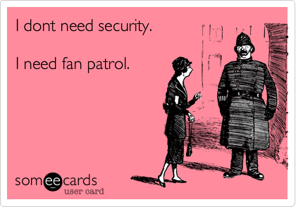 I dont need security.

I need fan patrol. 