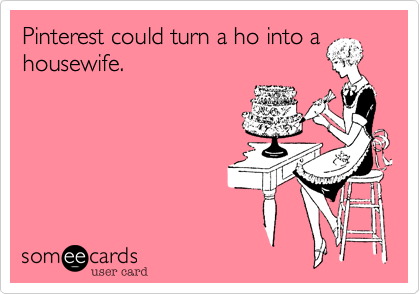 Pinterest could turn a ho into a
housewife.
