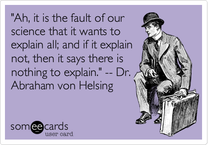 "Ah, it is the fault of our
science that it wants to
explain all; and if it explain
not, then it says there is
nothing to explain." -- Dr.
Abraham von Helsing