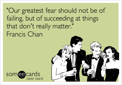 "Our greatest fear should not be of failing, but of succeeding at things that don't really matter."
Francis Chan