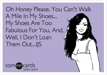 Oh Honey Please, You Can't Walk A Mile In My Shoes.... 
My Shoes Are Too
Fabulous For You, And,
Well, I Don't Loan
Them Out....IJS