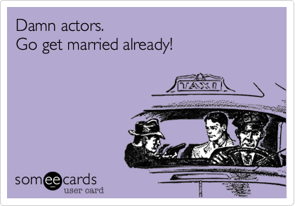 Damn actors. 
Go get married already! 


