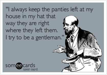 ''I always keep the panties left at my house in my hat that
way they are right
where they left them. 
I try to be a gentleman.''