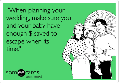 ''When planning your
wedding, make sure you
and your baby have
enough %24 saved to
escape when its
time."